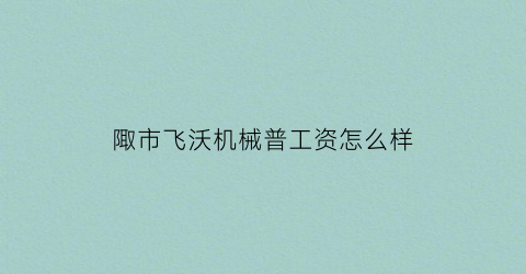 陬市飞沃机械普工资怎么样(陬市飞沃新能源上班非常辛苦吗)