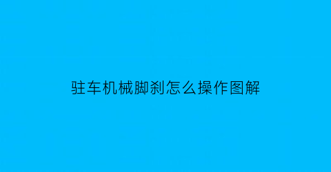 “驻车机械脚刹怎么操作图解(驻车机械脚刹怎么操作图解视频)