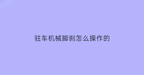 “驻车机械脚刹怎么操作的(机械驻车系统)