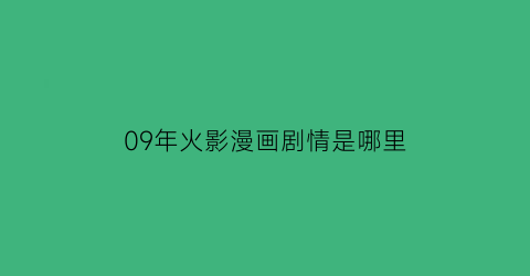 “09年火影漫画剧情是哪里(2009年火影忍者更新到多少集)