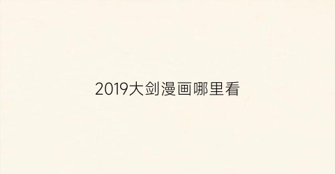 “2019大剑漫画哪里看(大剑漫画什么时候出的)