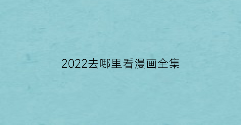 “2022去哪里看漫画全集(现在在哪里看漫画)