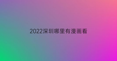 “2022深圳哪里有漫画看(深圳看漫画书的地方)