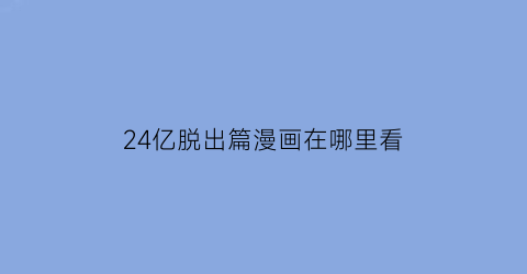 “24亿脱出篇漫画在哪里看(24亿脱出篇漫画在哪里看)