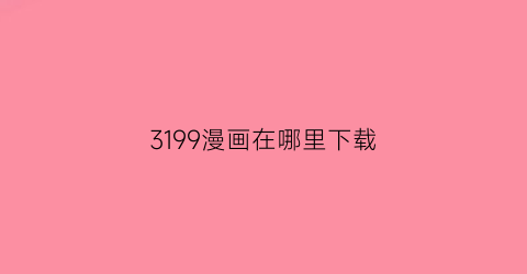 “3199漫画在哪里下载(1395漫画网下载)