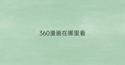 “360漫画在哪里看(360漫画漫画官网app)