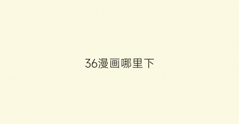 “36漫画哪里下(36漫画app下载安装”)