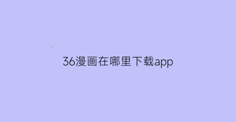 “36漫画在哪里下载app(36漫画的软件下载官方)