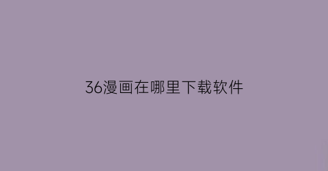 “36漫画在哪里下载软件(在哪可以下载36漫画)