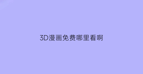 “3D漫画免费哪里看啊(3d漫画免费哪里看啊网站)