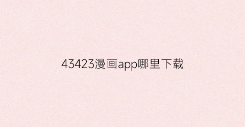 “43423漫画app哪里下载(43423漫画应用软件下载)