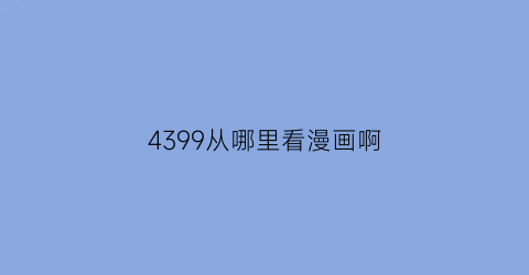 “4399从哪里看漫画啊(4399漫画下架)