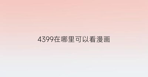 “4399在哪里可以看漫画(4399在哪里可以看漫画啊)