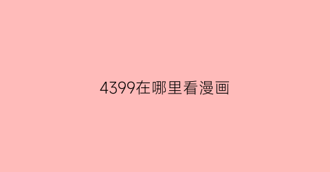 “4399在哪里看漫画(4399漫画下载app)