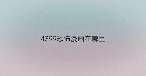 “4399恐怖漫画在哪里(4399恐怖游戏有哪些)