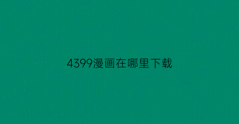 “4399漫画在哪里下载(4399慢画)