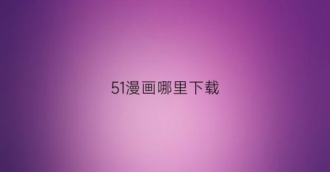 “51漫画哪里下载(51漫画下载途径)