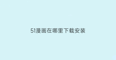 “51漫画在哪里下载安装(51漫画下载途径)