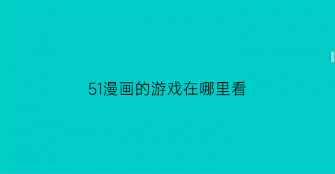 51漫画的游戏在哪里看