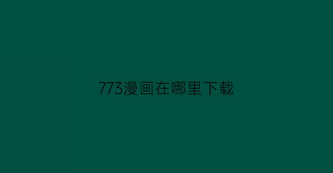 “773漫画在哪里下载(7723漫画台)