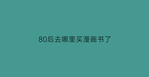 “80后去哪里买漫画书了(80后必看漫画)