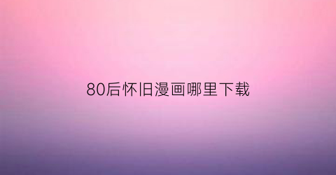 80后怀旧漫画哪里下载