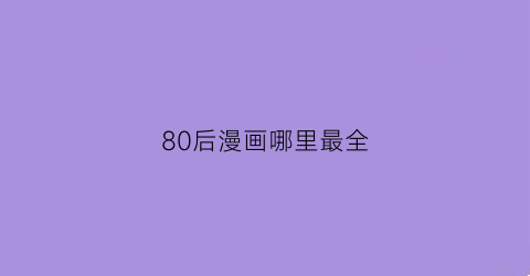 “80后漫画哪里最全(80后的经典漫画)