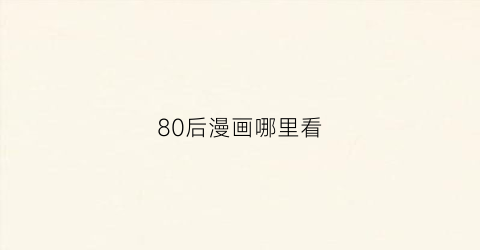 “80后漫画哪里看(80后漫画哪里看全集)