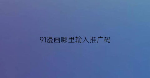 “91漫画哪里输入推广码(91漫画怎么没了)