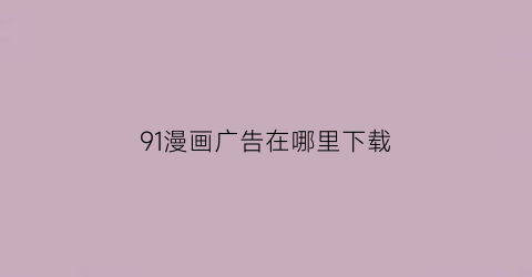 “91漫画广告在哪里下载(91漫画212下载)