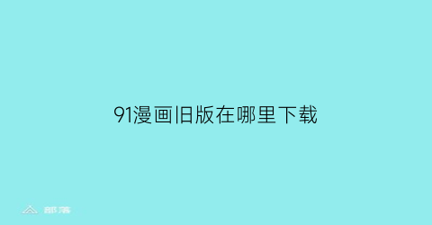 “91漫画旧版在哪里下载(91漫画app安卓版怎么下载)