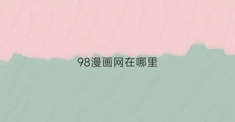 “98漫画网在哪里(98mhcn)