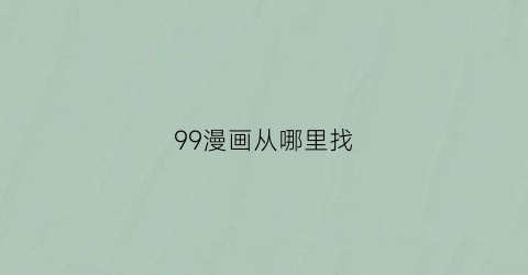 “99漫画从哪里找(图片上有99的漫画app)