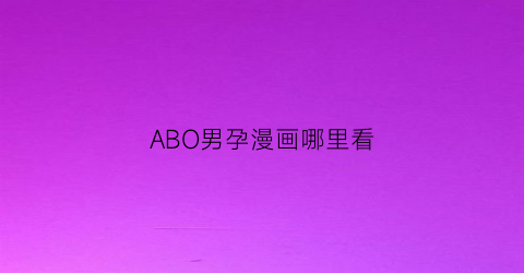 “ABO男孕漫画哪里看(abo男性怀孕设定)