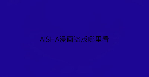 “AISHA漫画盗版哪里看(aisha漫画11话)