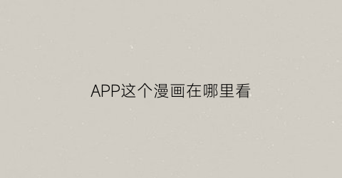 “APP这个漫画在哪里看(app看漫画)