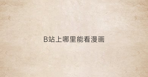 “B站上哪里能看漫画(在b站怎么看漫画)