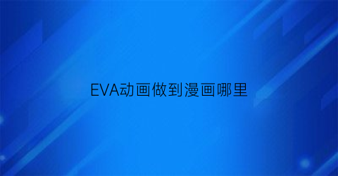 “EVA动画做到漫画哪里(eva漫画对应动漫集数)