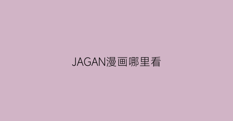 “JAGAN漫画哪里看(在哪可以看jm漫画)