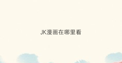 “JK漫画在哪里看(jk漫画人物图片简单)