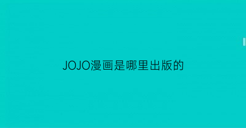 “JOJO漫画是哪里出版的(jojo是哪年的漫画)