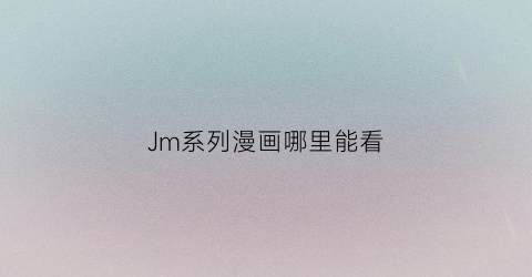 “Jm系列漫画哪里能看(jm漫画可以在哪看)