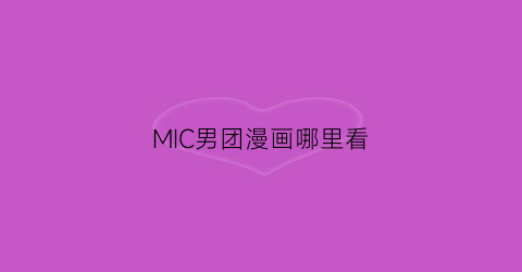 “MIC男团漫画哪里看(mic男团漫画全文免费观阅)