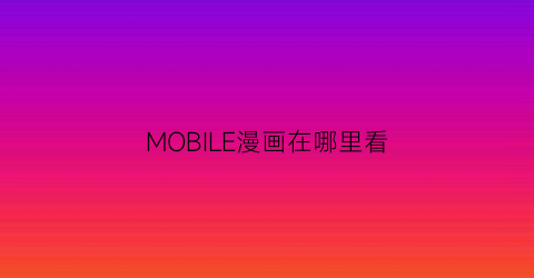 “MOBILE漫画在哪里看(手机打开mobi漫画)