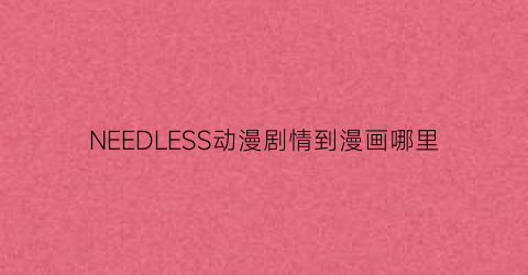 “NEEDLESS动漫剧情到漫画哪里(needless观看)