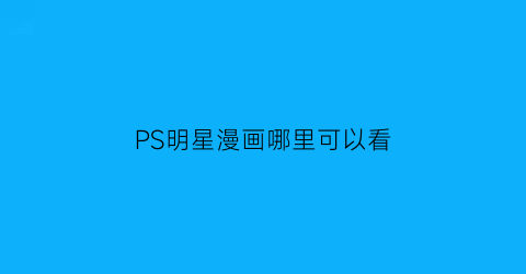 “PS明星漫画哪里可以看(ps明星漫画哪里可以看)