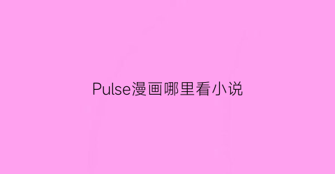 “Pulse漫画哪里看小说(pulse漫画英文)