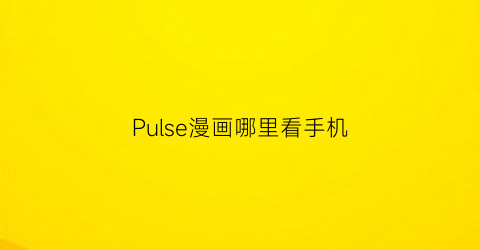 “Pulse漫画哪里看手机(pulse漫画英文)