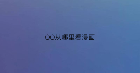 “QQ从哪里看漫画(qq的漫画在哪里可以打开)