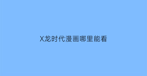 “X龙时代漫画哪里能看(x龙时代漫画在哪看)